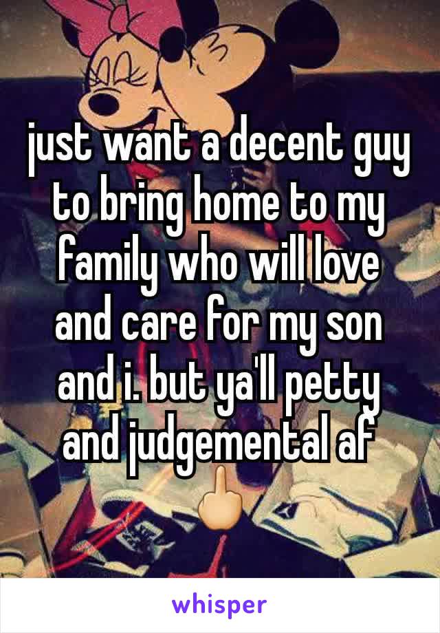 just want a decent guy to bring home to my family who will love and care for my son and i. but ya'll petty and judgemental af 🖕
