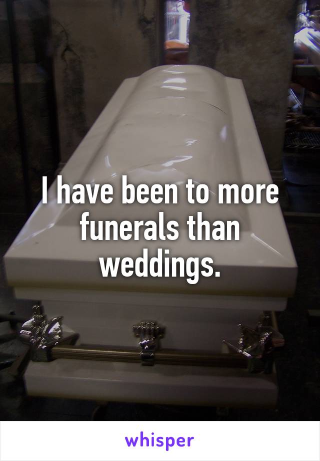 I have been to more funerals than weddings.