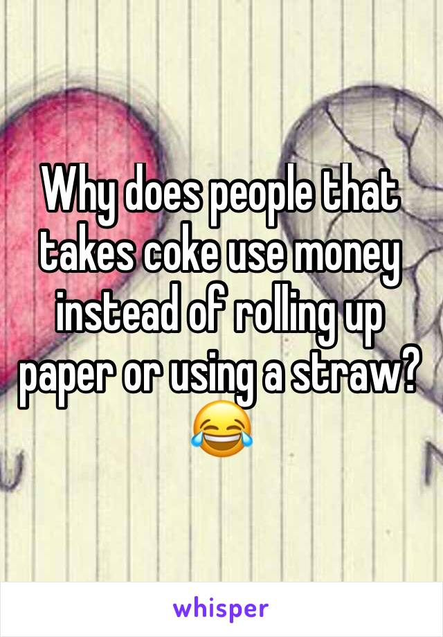 Why does people that takes coke use money instead of rolling up paper or using a straw? 😂