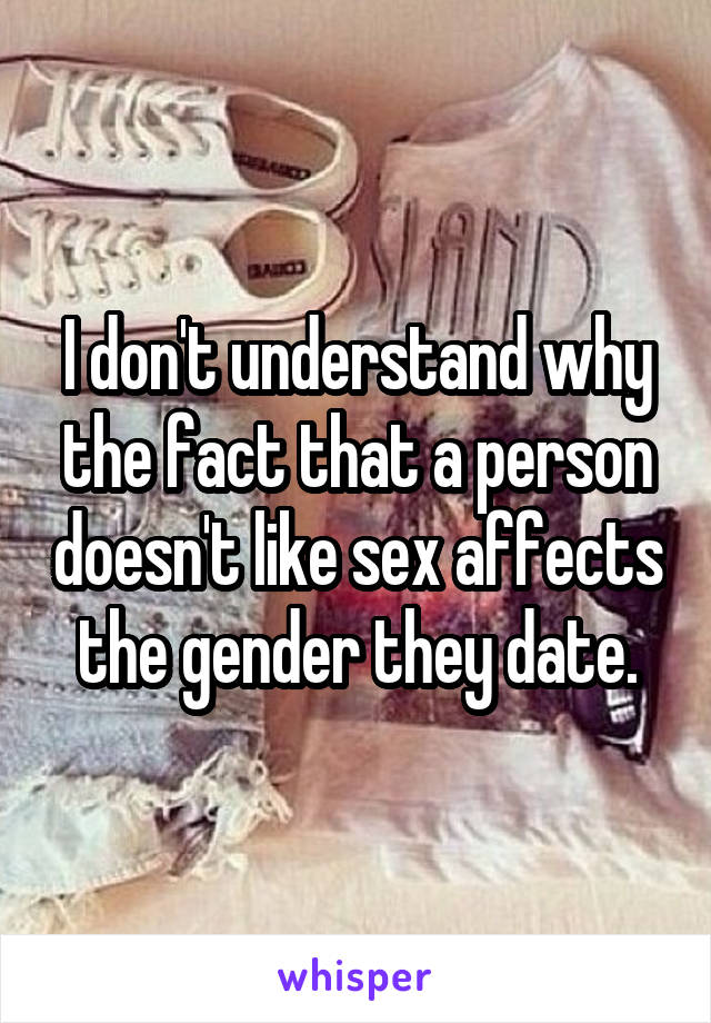 I don't understand why the fact that a person doesn't like sex affects the gender they date.