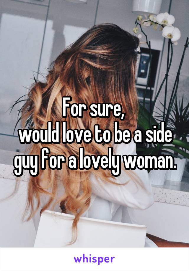 For sure, 
would love to be a side guy for a lovely woman.