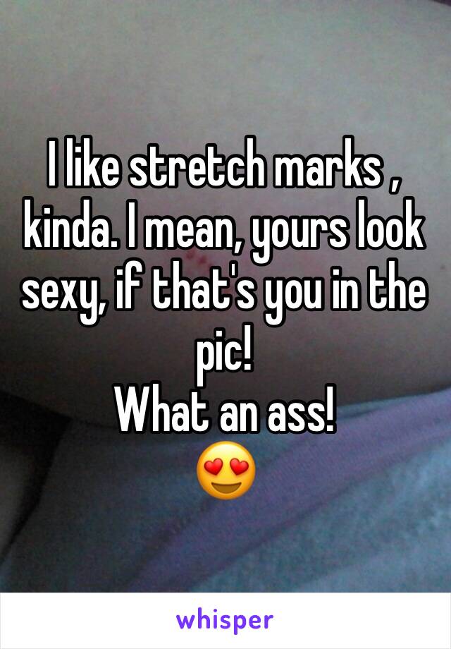 I like stretch marks , kinda. I mean, yours look sexy, if that's you in the pic!
What an ass!
😍