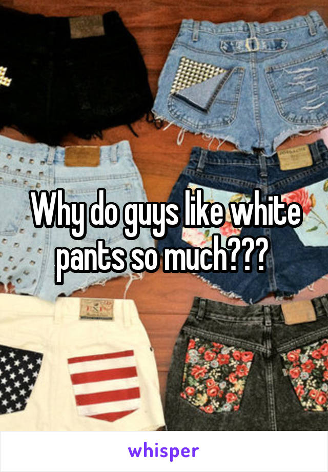 Why do guys like white pants so much??? 