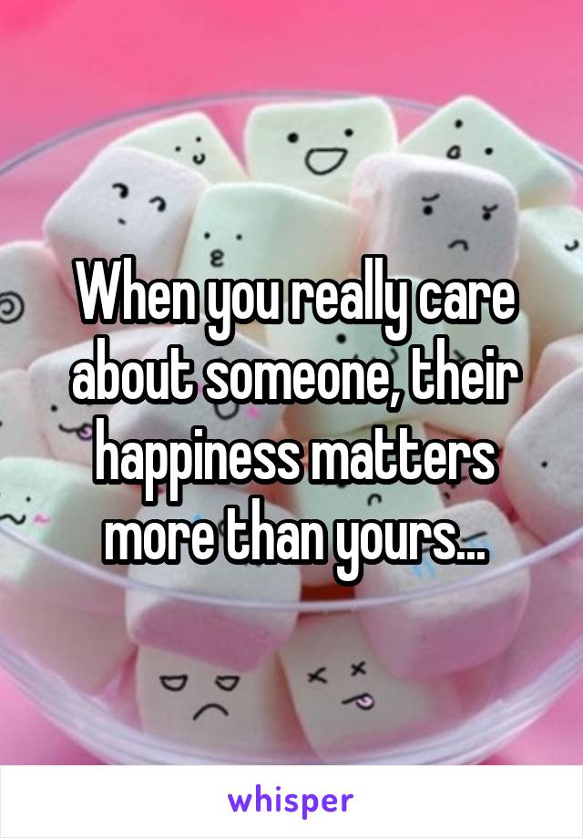 When you really care about someone, their happiness matters more than yours...