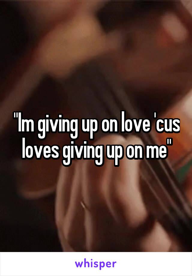 "Im giving up on love 'cus loves giving up on me"
