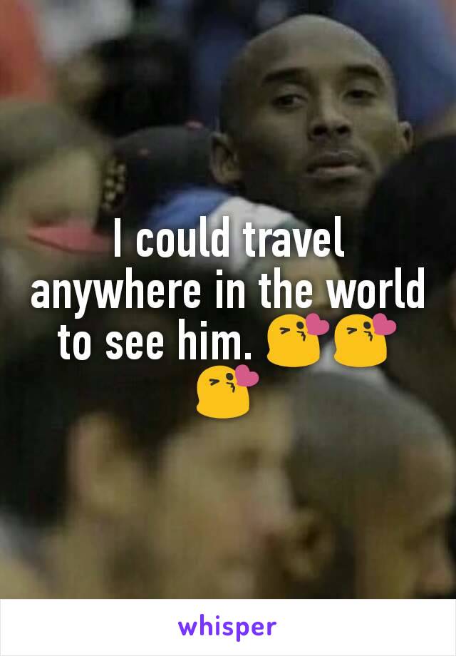 I could travel anywhere in the world to see him. 😘😘😘