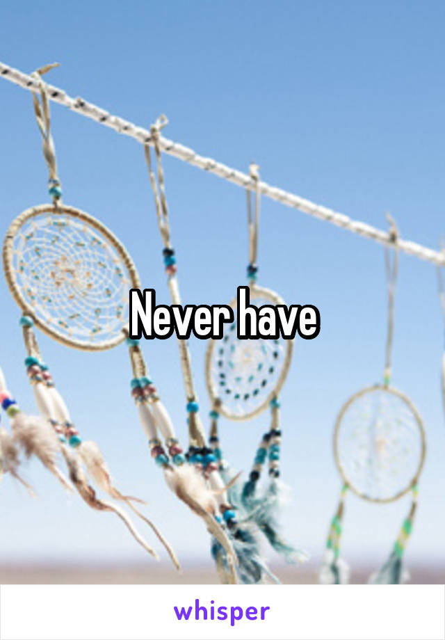 Never have
