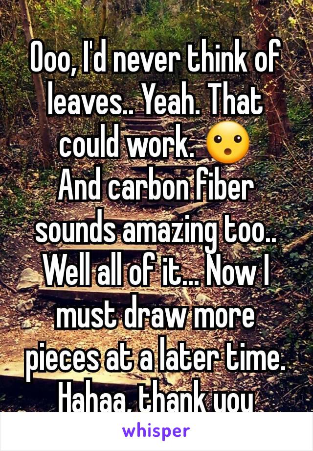 Ooo, I'd never think of leaves.. Yeah. That could work. 😮
And carbon fiber sounds amazing too.. Well all of it... Now I must draw more pieces at a later time. Hahaa, thank you