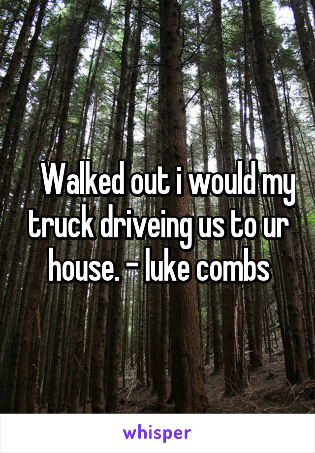    Walked out i would my truck driveing us to ur house. - luke combs