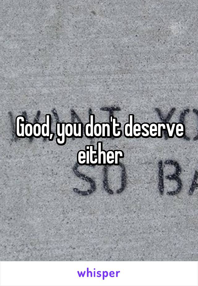 Good, you don't deserve either