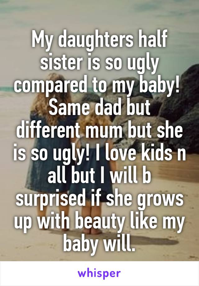 My daughters half sister is so ugly compared to my baby! 
Same dad but different mum but she is so ugly! I love kids n all but I will b surprised if she grows up with beauty like my baby will.