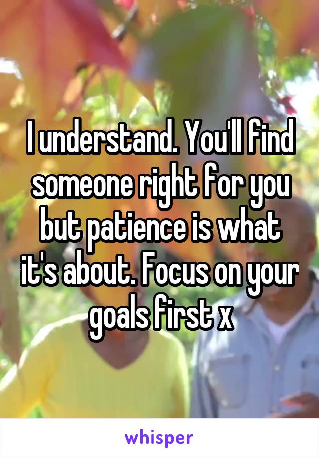 I understand. You'll find someone right for you but patience is what it's about. Focus on your goals first x