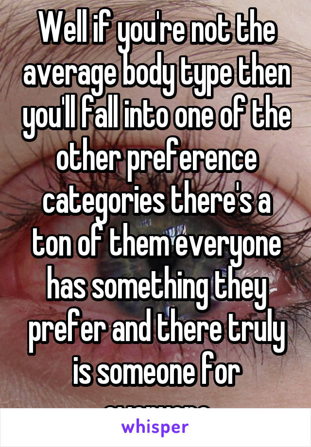 Well if you're not the average body type then you'll fall into one of the other preference categories there's a ton of them everyone has something they prefer and there truly is someone for everyone