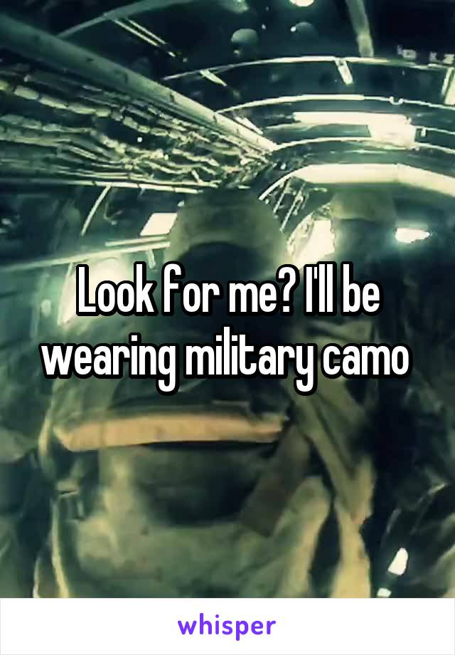 Look for me? I'll be wearing military camo 