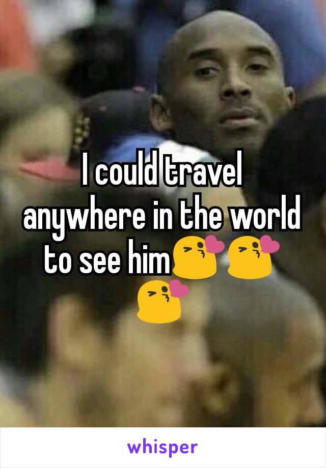 I could travel anywhere in the world to see him😘😘😘