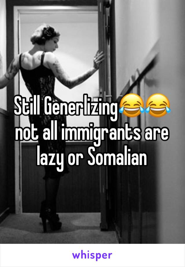 Still Generlizing😂😂 not all immigrants are lazy or Somalian 