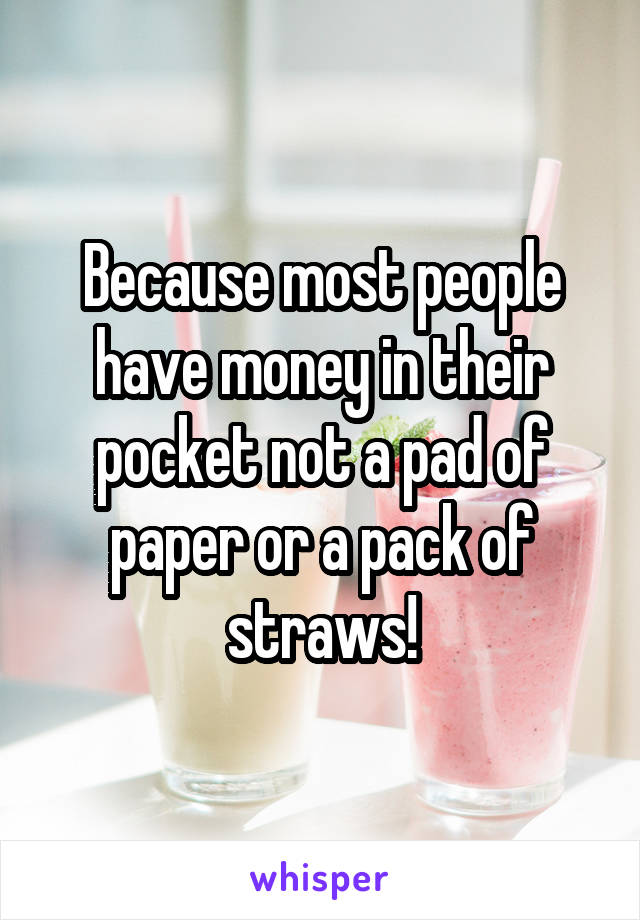 Because most people have money in their pocket not a pad of paper or a pack of straws!