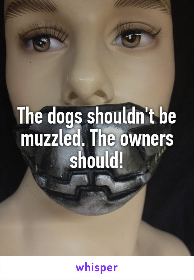 The dogs shouldn't be muzzled. The owners should!