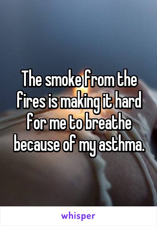 The smoke from the fires is making it hard for me to breathe because of my asthma.