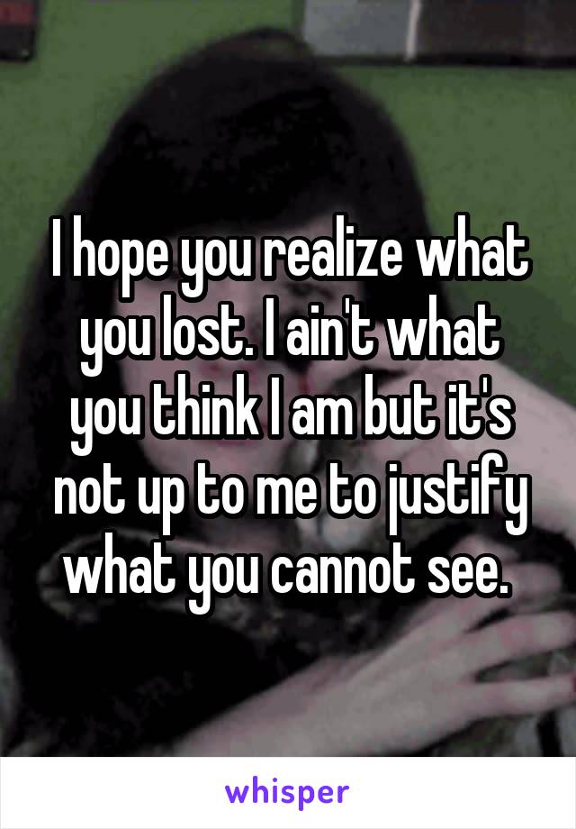 I hope you realize what you lost. I ain't what you think I am but it's not up to me to justify what you cannot see. 
