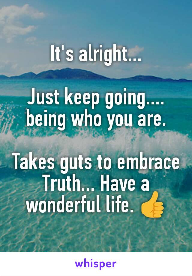 It's alright...

Just keep going.... being who you are.

Takes guts to embrace Truth... Have a wonderful life. 👍