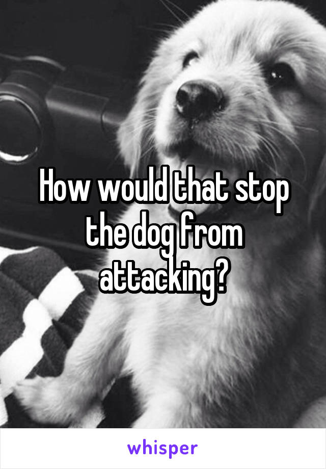 How would that stop the dog from attacking?