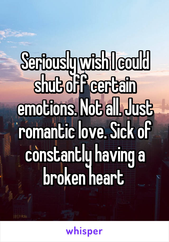Seriously wish I could shut off certain emotions. Not all. Just romantic love. Sick of constantly having a broken heart 