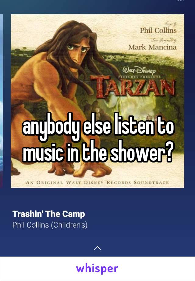 anybody else listen to music in the shower?