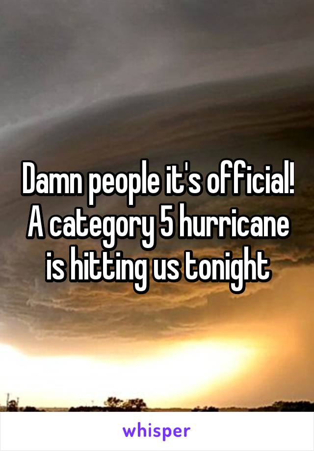 Damn people it's official! A category 5 hurricane is hitting us tonight