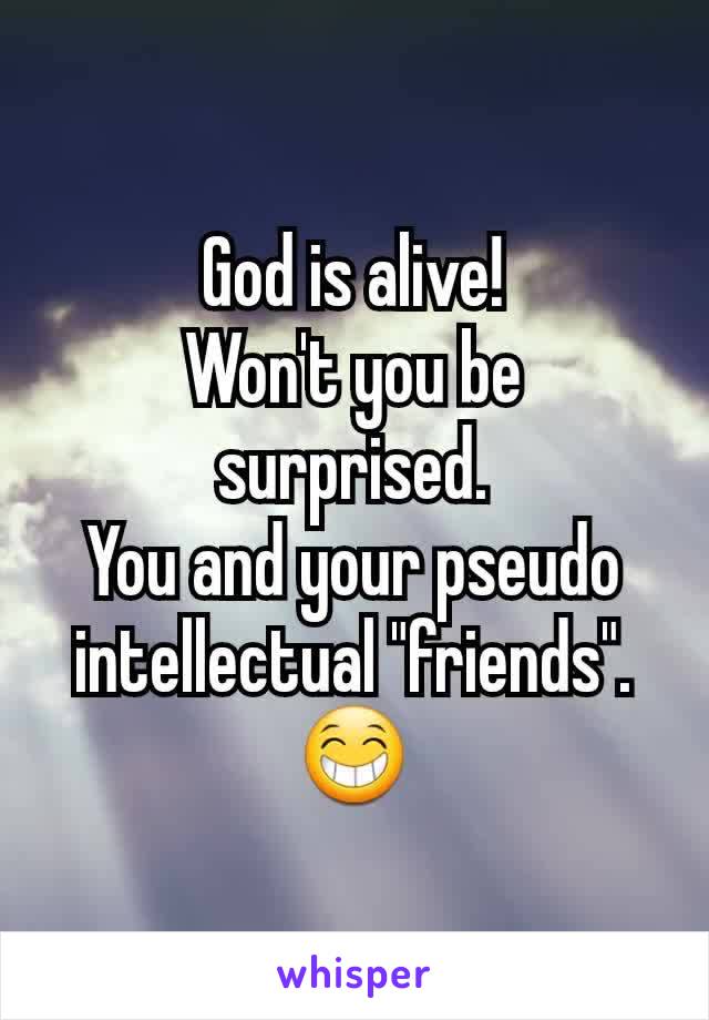 God is alive!
Won't you be surprised.
You and your pseudo intellectual "friends".
😁