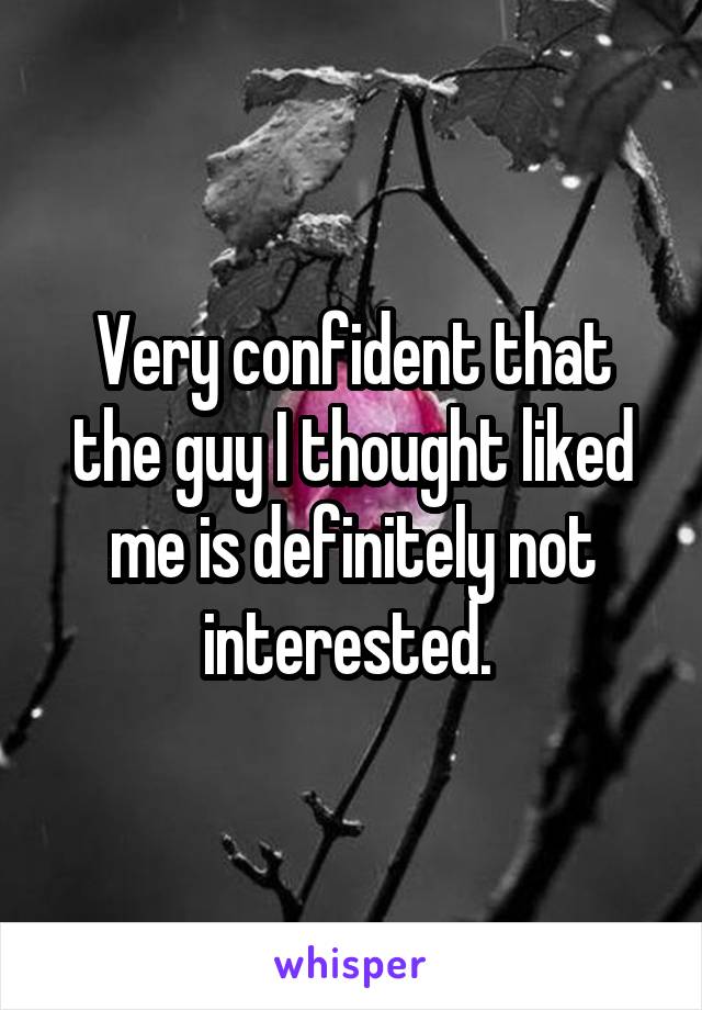 Very confident that the guy I thought liked me is definitely not interested. 