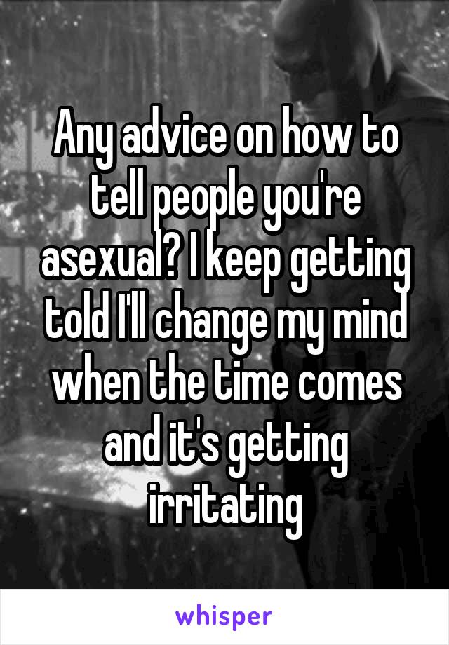 Any advice on how to tell people you're asexual? I keep getting told I'll change my mind when the time comes and it's getting irritating