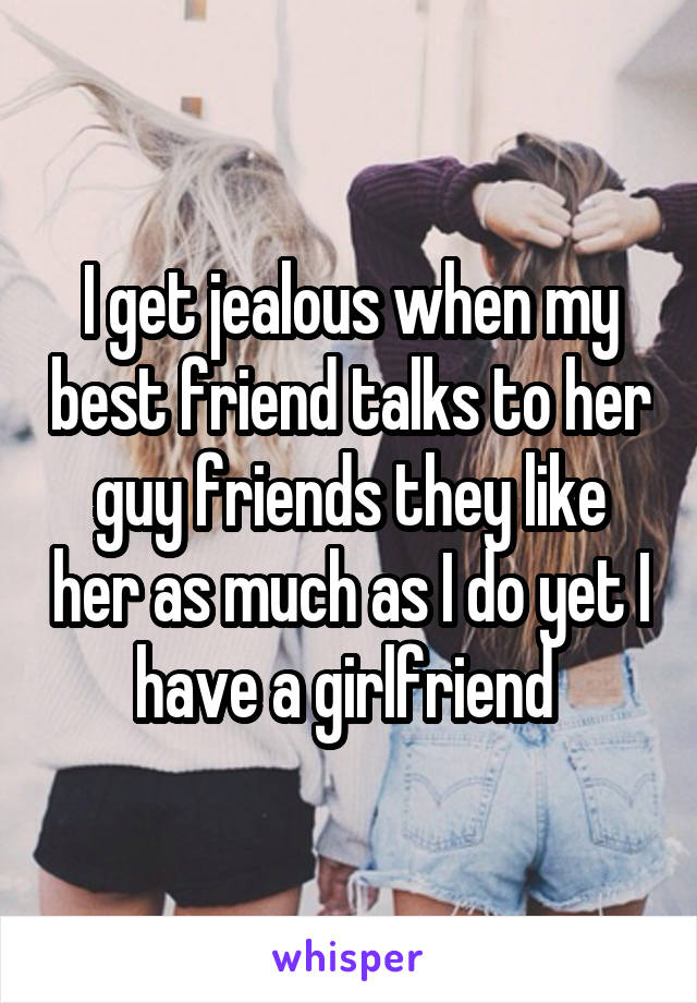 I get jealous when my best friend talks to her guy friends they like her as much as I do yet I have a girlfriend 