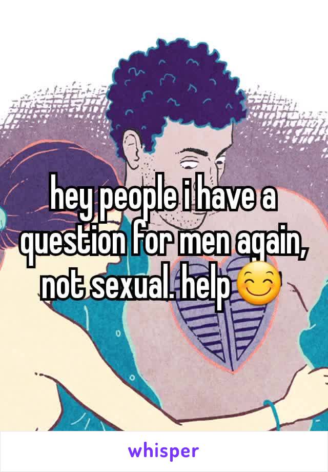 hey people i have a question for men again, not sexual. help😊