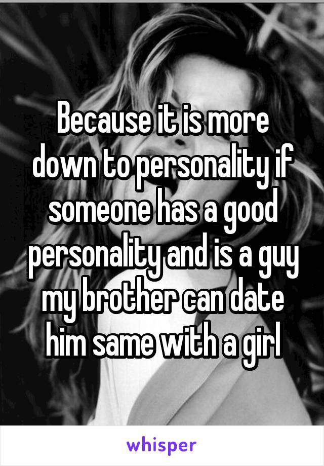 Because it is more down to personality if someone has a good personality and is a guy my brother can date him same with a girl