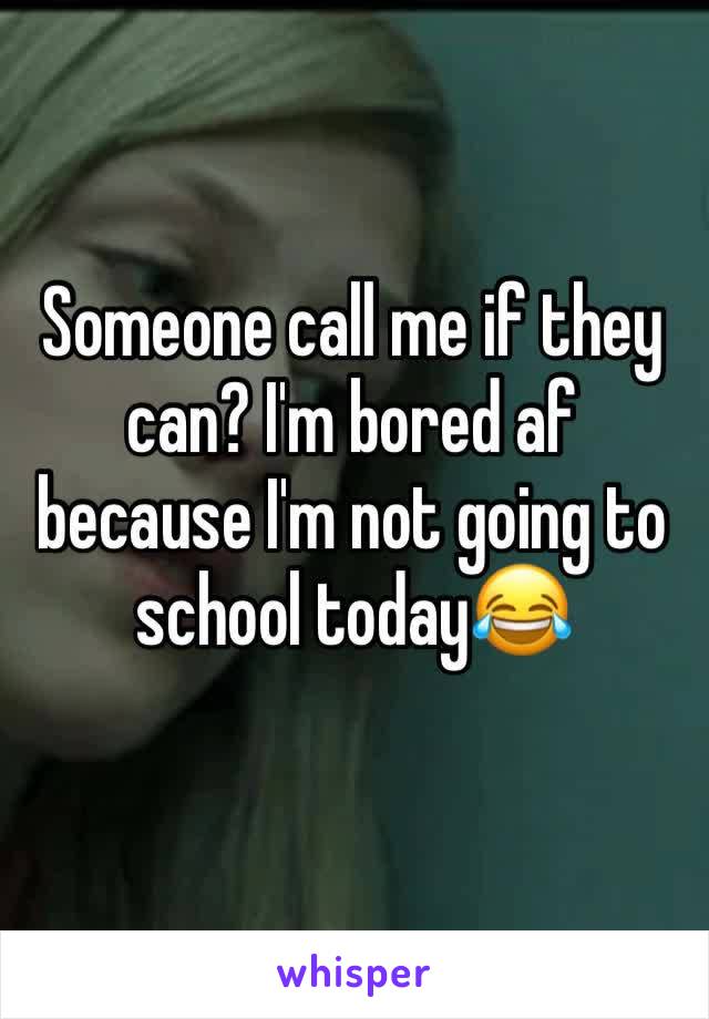 Someone call me if they can? I'm bored af because I'm not going to school today😂