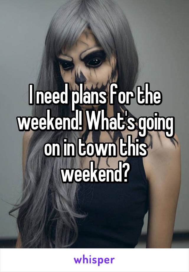 I need plans for the weekend! What's going on in town this weekend?