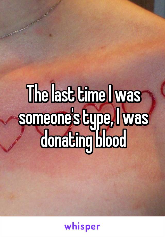 The last time I was someone's type, I was donating blood