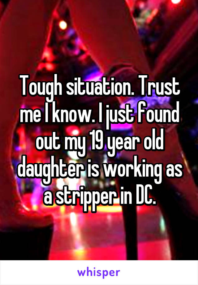 Tough situation. Trust me I know. I just found out my 19 year old daughter is working as a stripper in DC.