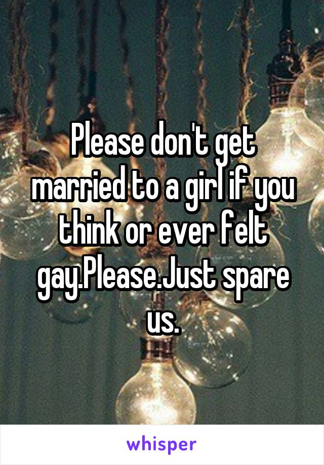 Please don't get married to a girl if you think or ever felt gay.Please.Just spare us.