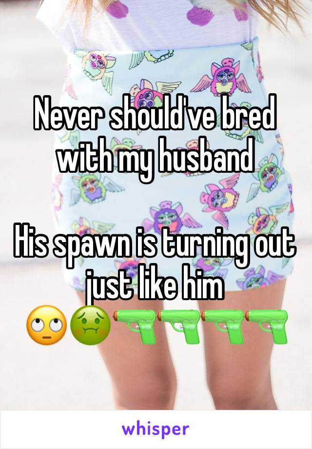 Never should've bred with my husband 

His spawn is turning out just like him
🙄🤢🔫🔫🔫🔫