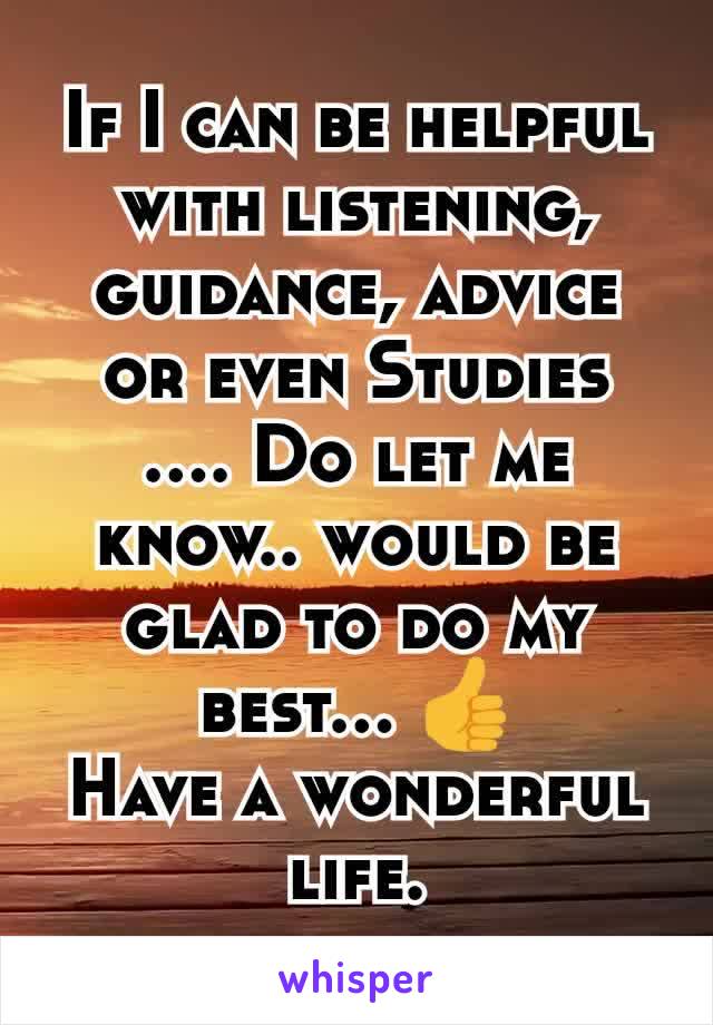 If I can be helpful with listening, guidance, advice or even Studies
.... Do let me know.. would be glad to do my best... 👍
Have a wonderful life.