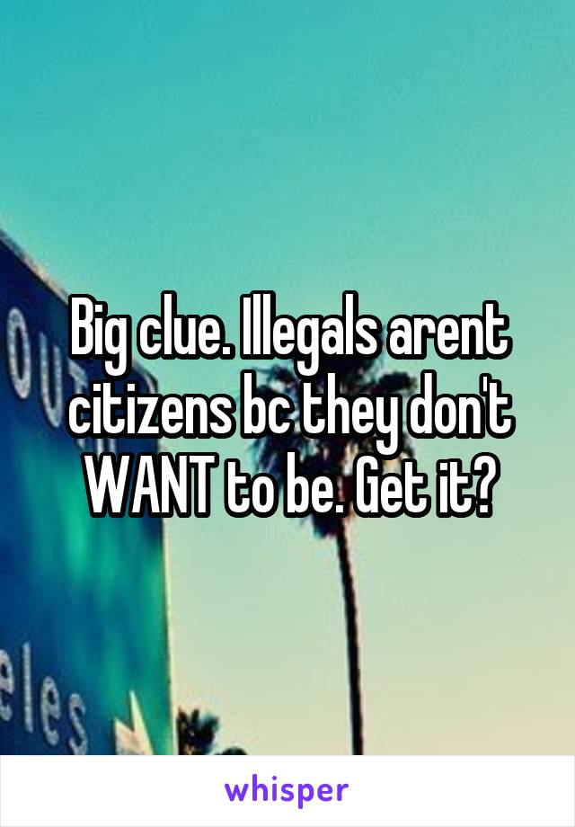 Big clue. Illegals arent citizens bc they don't WANT to be. Get it?