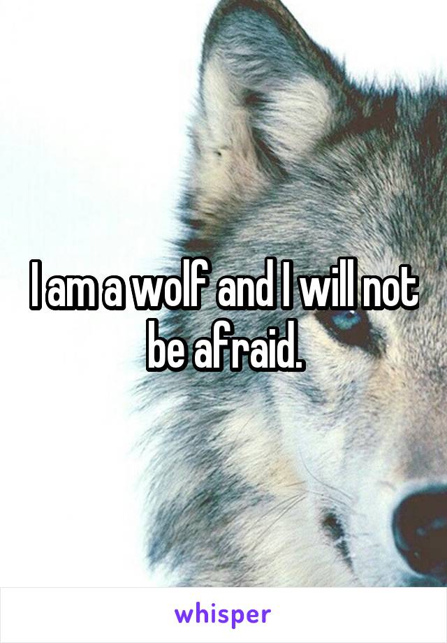 I am a wolf and I will not be afraid.