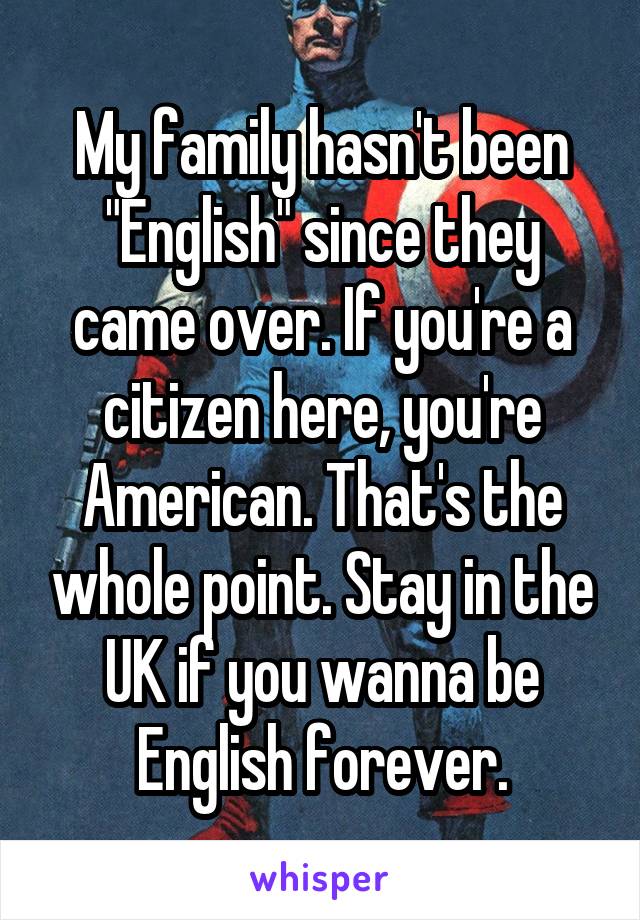 My family hasn't been "English" since they came over. If you're a citizen here, you're American. That's the whole point. Stay in the UK if you wanna be English forever.