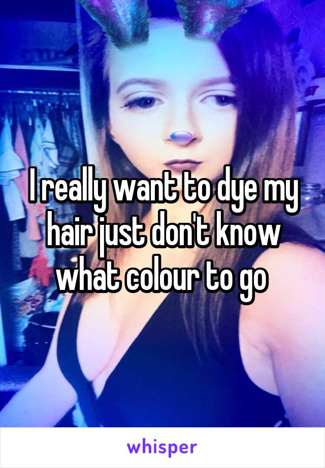I really want to dye my hair just don't know what colour to go 