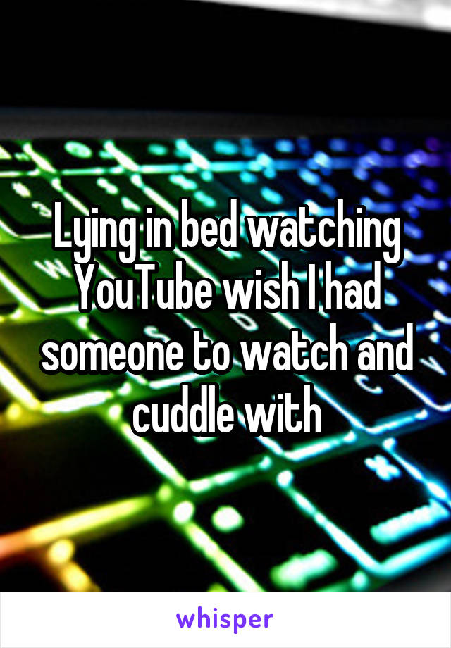 Lying in bed watching YouTube wish I had someone to watch and cuddle with