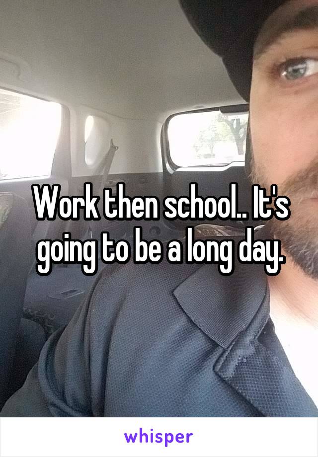Work then school.. It's going to be a long day.