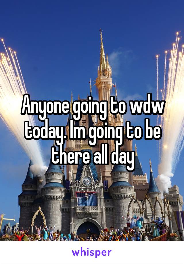 Anyone going to wdw today. Im going to be there all day