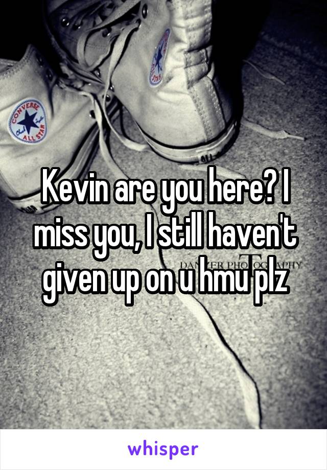 Kevin are you here? I miss you, I still haven't given up on u hmu plz
